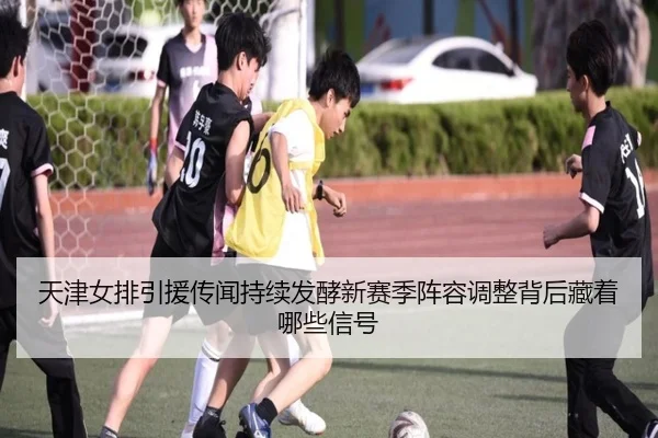 天津女排引援传闻持续发酵新赛季阵容调整背后藏着哪些信号